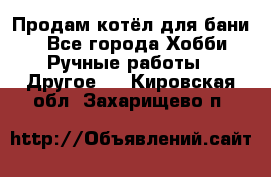 Продам котёл для бани  - Все города Хобби. Ручные работы » Другое   . Кировская обл.,Захарищево п.